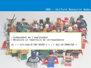 URN – Uniform Resource Name




●   Indépendant de l'emplacement
●   Nécessite un répertoire de correspondance

ex : « urn:isbn:0-395-36341-1 » ; « doi:10.1000/182 »
 