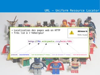 URL – Uniform Resource Locator




●   Localisation des pages web en HTTP
●   Très lié à l'hébergeur


                       http://fr.wikipedia.org/wiki/URL




protocole   sous-domaine   nom de domaine 2nd niveau   nom de domaine 1er niveau   nom de la ressource
 