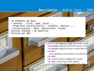 Description – Dublin Core – 1995


●   15 éléments de base
    ● contenu : titre, type, sujet ...

    ● Propriété intellectuelle : créateur, éditeur ...

    ● Instanciation : date, identifiant, format

●   Version étendue : DC qualifié
●   Utilisé par OAI
 