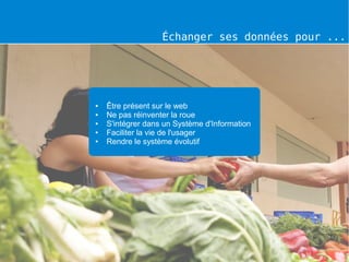 Échanger ses données pour ...




●   Être présent sur le web
●   Ne pas réinventer la roue
●   S'intégrer dans un Système d'Information
●   Faciliter la vie de l'usager
●   Rendre le système évolutif
 