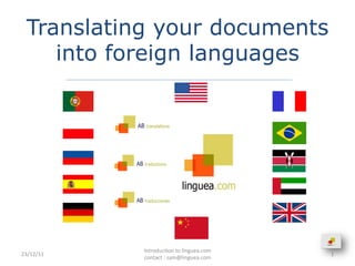 Translating your documents
     into foreign languages




               Introduc.on	
  to	
  linguea.com	
  	
  	
  	
  	
  	
  	
  	
  	
  	
  	
  	
  	
  	
  	
  	
  	
  	
  
23/12/11	
                                                                                                                1	
  
               contact	
  :	
  sam@linguea.com	
  
 