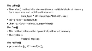The calloc()
• The calloc() method allocates continuous multiple blocks of memory
from heap area and initializes it into z...