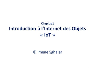 Chapitre1
Introduction à l’Internet des Objets
« IoT »
© Imene Sghaier
1
 