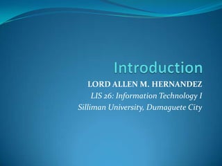 Introduction  LORD ALLEN M. HERNANDEZ LIS 26: Information Technology I Silliman University, Dumaguete City 