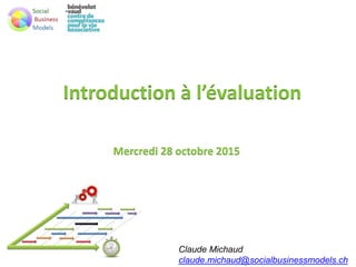 Introduction à l’évaluation
Mercredi 28 octobre 2015
Claude Michaud
claude.michaud@socialbusinessmodels.ch
 