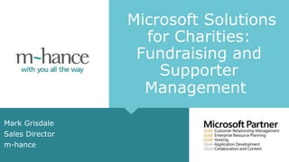 Microsoft Solutions
for Charities:
Fundraising and
Supporter
Management
Mark Grisdale
Sales Director
m-hance
 