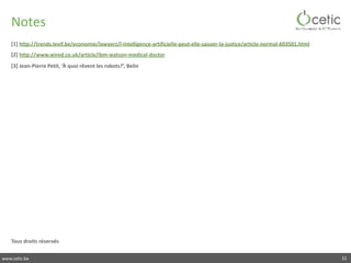 www.cetic.be
Notes
[1]	http://trends.levif.be/economie/lawyerz/l-intelligence-artificielle-peut-elle-sauver-la-justice/article-normal-603501.html	
[2]	http://www.wired.co.uk/article/ibm-watson-medical-doctor	
[3]	Jean-Pierre	Petit,	‘À	quoi	rêvent	les	robots?’,	Belin	
Tous	droits	réservés
22
 