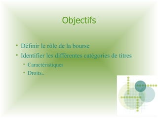 Objectifs Définir le rôle de la bourse Identifier les différentes catégories de titres Caractéristiques Droits.. 