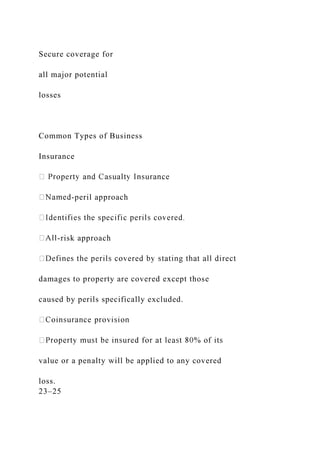 Secure coverage for
all major potential
losses
Common Types of Business
Insurance
-peril approach
-risk approach
damages to property are covered except those
caused by perils specifically excluded.
value or a penalty will be applied to any covered
loss.
23–25
 