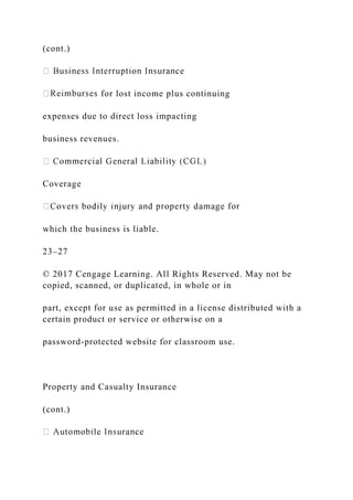 (cont.)
for lost income plus continuing
expenses due to direct loss impacting
business revenues.
Coverage
which the business is liable.
23–27
© 2017 Cengage Learning. All Rights Reserved. May not be
copied, scanned, or duplicated, in whole or in
part, except for use as permitted in a license distributed with a
certain product or service or otherwise on a
password-protected website for classroom use.
Property and Casualty Insurance
(cont.)
 