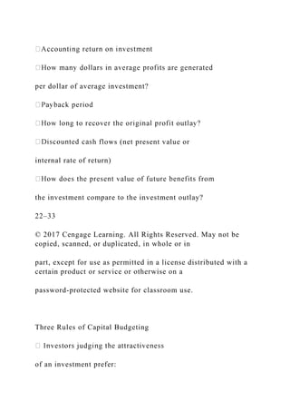per dollar of average investment?
h flows (net present value or
internal rate of return)
the investment compare to the investment outlay?
22–33
© 2017 Cengage Learning. All Rights Reserved. May not be
copied, scanned, or duplicated, in whole or in
part, except for use as permitted in a license distributed with a
certain product or service or otherwise on a
password-protected website for classroom use.
Three Rules of Capital Budgeting
of an investment prefer:
 
