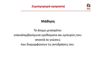Μάθηση
Το άτομο μετατρέπει
επαναλαμβανόμενα ερεθίσματα και εμπειρίες που
αποκτά σε γνώσεις
που διαμορφώνουν τις αντιδράσεις του.
Εξήγηση της συμπεριφοράς – 1. Καταναλωτής
Συμπεριφορά αγοραστή
 