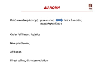 Order fulfillment, logistics
Νέοι μεσάζοντες
Direct selling, dis-intermediation
Affiliation
Πολύ-καναλική διανομή : pure e-shop brick & mortar,
παράλληλα δίκτυα
ΔΙΑΝΟΜΗ
 