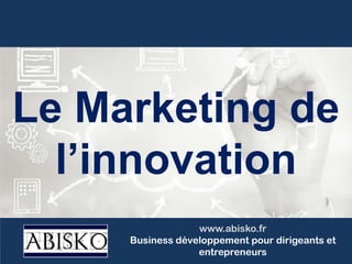 Le Marketing de
l’innovation
www.abisko.fr
Business développement pour dirigeants et
entrepreneurs
 