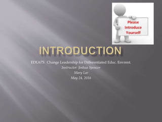 EDU675: Change Leadership for Differentiated Educ. Envmnt.
Instructor: Joshua Spencer
Mary Lee
May 24, 2016
 