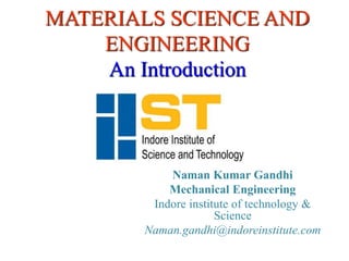 MATERIALS SCIENCE AND
ENGINEERING
An Introduction
Naman Kumar Gandhi
Mechanical Engineering
Indore institute of technology &
Science
Naman.gandhi@indoreinstitute.com
 