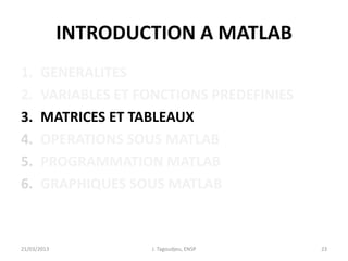 INTRODUCTION A MATLAB
1. GENERALITES
2. VARIABLES ET FONCTIONS PREDEFINIES
3. MATRICES ET TABLEAUX
4. OPERATIONS SOUS MATLAB
5. PROGRAMMATION MATLAB
6. GRAPHIQUES SOUS MATLAB
21/03/2013 J. Tagoudjeu, ENSP 23
 
