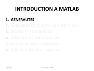 INTRODUCTION A MATLAB
1. GENERALITES
2. VARIABLES ET FONCTIONS PREDEFINIES
3. MATRICES ET TABLEAUX
4. OPERATIONS SOUS MATLAB
5. PROGRAMMATION MATLAB
6. GRAPHIQUES SOUS MATLAB
21/03/2013 J. Tagoudjeu, ENSP 3
 