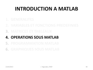 INTRODUCTION A MATLAB
1. GENERALITES
2. VARIABLES ET FONCTIONS PREDEFINIES
3. MATRICES ET TABLEAUX
4. OPERATIONS SOUS MATLAB
5. PROGRAMMATION MATLAB
6. GRAPHIQUES SOUS MATLAB
21/03/2013 J. Tagoudjeu, ENSP 40
 