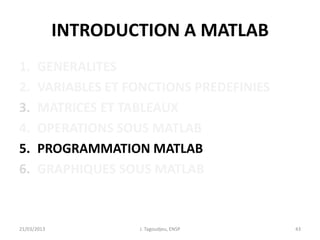 INTRODUCTION A MATLAB
1. GENERALITES
2. VARIABLES ET FONCTIONS PREDEFINIES
3. MATRICES ET TABLEAUX
4. OPERATIONS SOUS MATLAB
5. PROGRAMMATION MATLAB
6. GRAPHIQUES SOUS MATLAB
21/03/2013 J. Tagoudjeu, ENSP 43
 