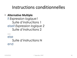 Instructions conditionnelles
• Alternative Multiple
if Expression logique1
Suite d’instructions 1
elseif Expression logique 2
Suite d’instructions 2
…
else
Suite d’instructions N
end
21/03/2013 J. Tagoudjeu, ENSP 46
 