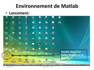 Environnement de Matlab
• Lancement:
21/03/2013 J. Tagoudjeu, ENSP 5
Double cliquer sur
l’icône Matlab sur le
Bureau
 