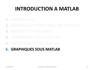 INTRODUCTION A MATLAB
1. GENERALITES
2. VARIABLES ET FONCTIONS PREDEFINIES
3. MATRICES ET TABLEAUX
4. OPERATIONS SOUS MATLAB
5. PROGRAMMATION MATLAB
6. GRAPHIQUES SOUS MATLAB
21/03/2013 J. Tagoudjeu, ENSP, 2010/2011 55
 