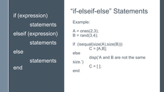 “if-elseif-else” Statements
Example:
A = ones(2,3);
B = rand(3,4);
If (isequal(size(A),size(B)))
C = [A,B];
else
disp(‘A and B are not the same
size.’)
C = [ ];
end
if (expression)
statements
elseif (expression)
statements
else
statements
end
 