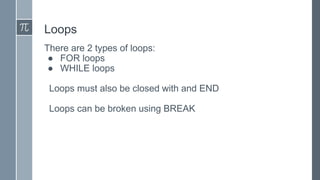 Loops
There are 2 types of loops:
● FOR loops
● WHILE loops
Loops must also be closed with and END
Loops can be broken using BREAK
 