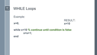 WHILE Loops
Example:
x=0;
while x<10 % continue until condition is false
x=x+1;
end
RESULT:
x=10
 
