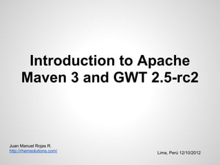 Introduction to Apache
      Maven 3 and GWT 2.5-rc2



Juan Manuel Rojas R.
http://rhemsolutions.com/   Lima, Perú 12/10/2012
 