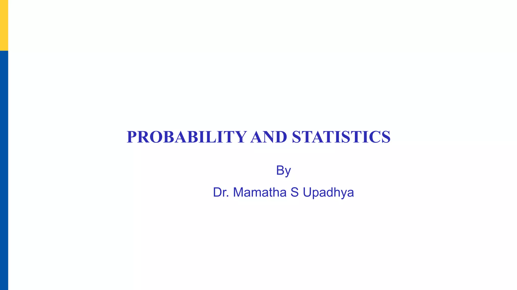 PROBABILITY AND STATISTICS
By
Dr. Mamatha S Upadhya
 