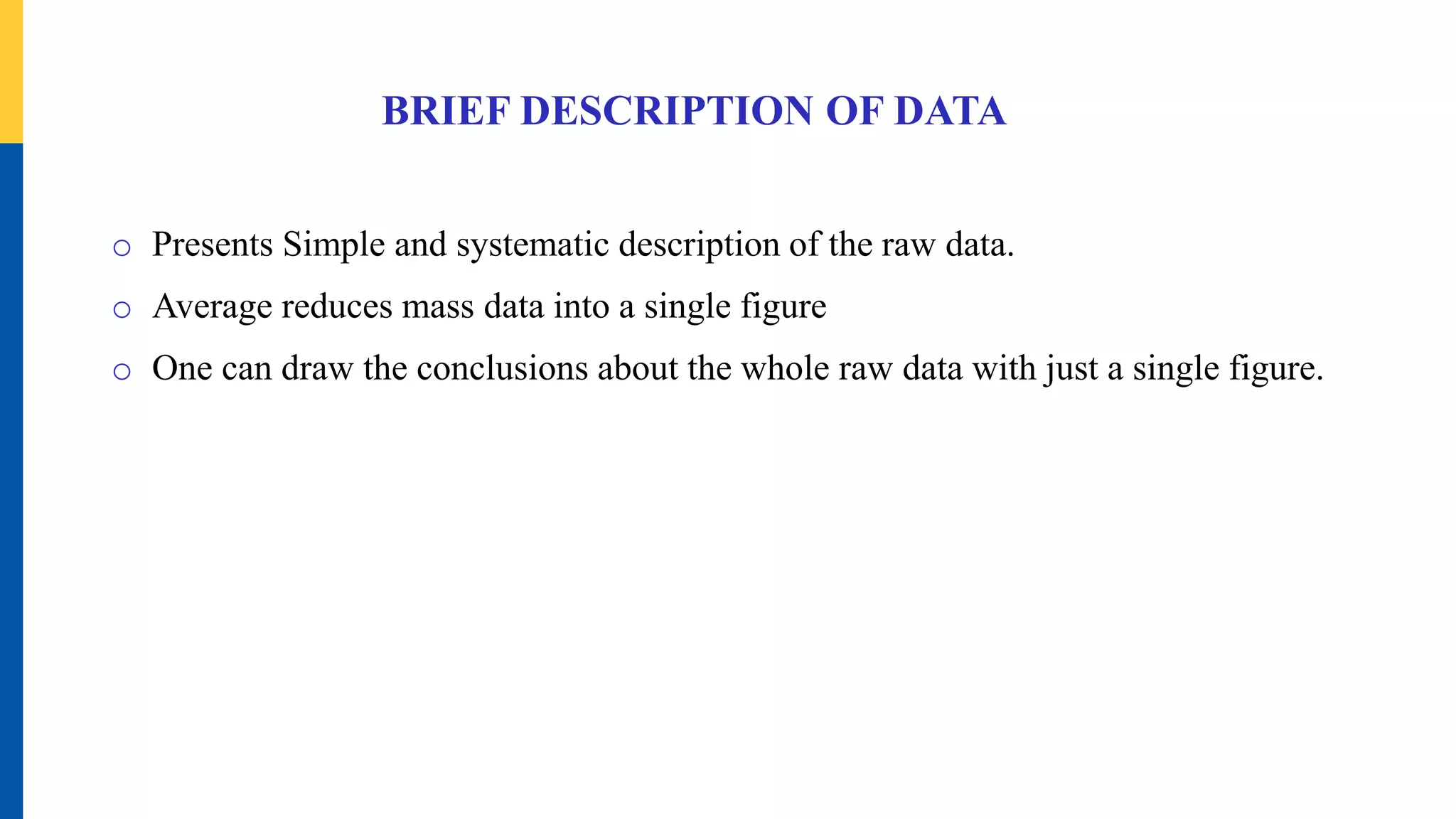 BRIEF DESCRIPTION OF DATA
o Presents Simple and systematic description of the raw data.
o Average reduces mass data into a single figure
o One can draw the conclusions about the whole raw data with just a single figure.
 