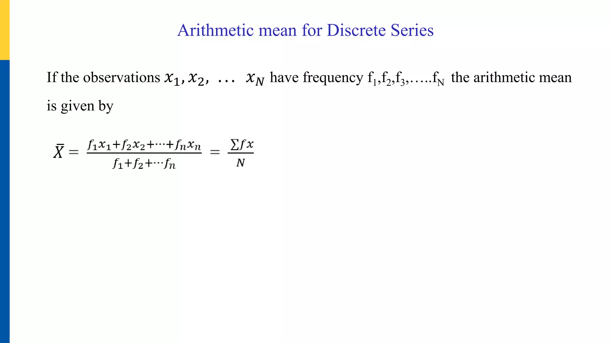 Arithmetic mean for Discrete Series
If the observations 𝑥1, 𝑥2, . . . 𝑥𝑁 have frequency f1,f2,f3,…..fN the arithmetic mean
is given by
 
