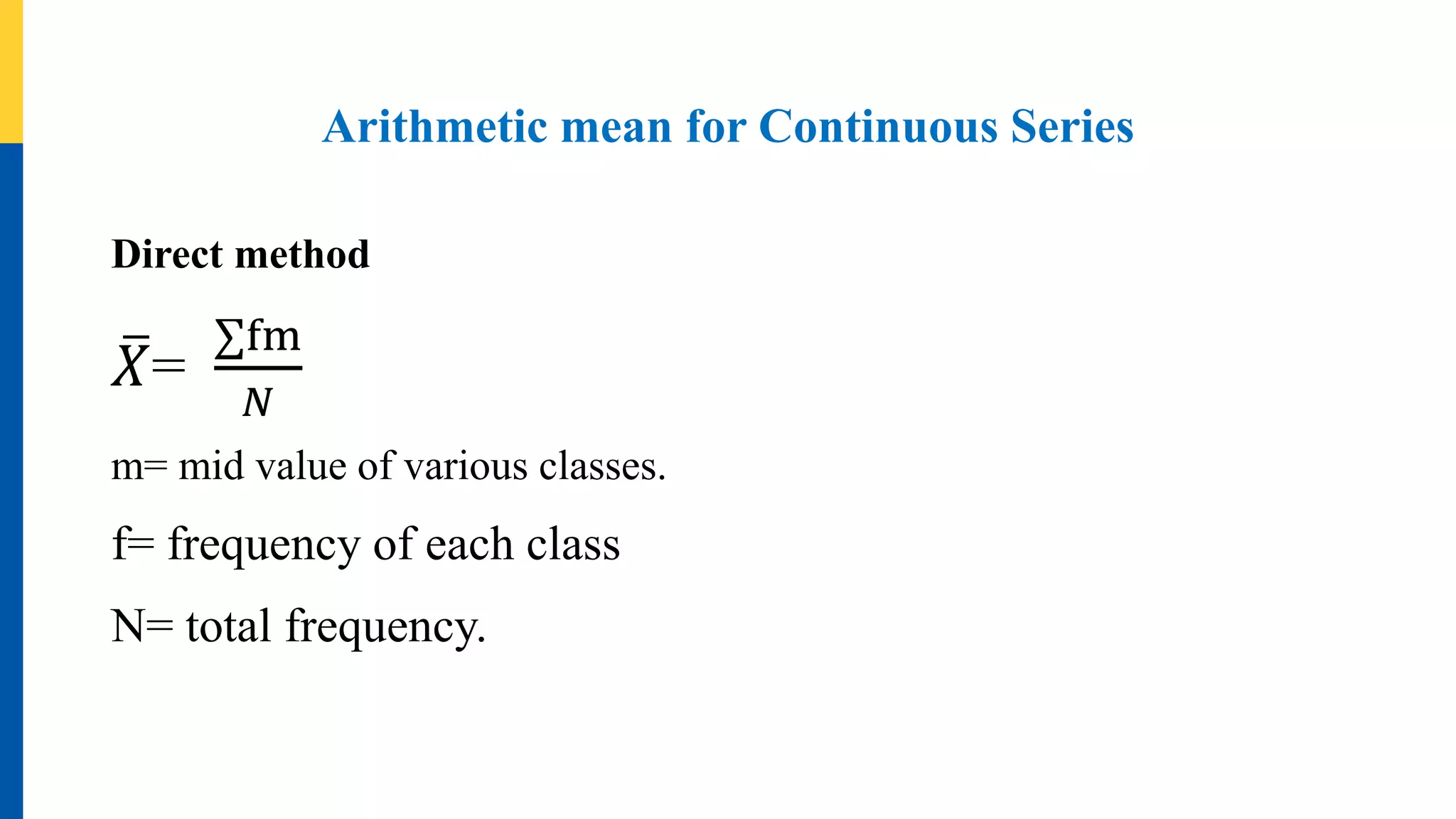 Arithmetic mean for Continuous Series
Direct method
𝑋=
fm
𝑁
m= mid value of various classes.
f= frequency of each class
N= total frequency.
 