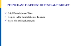 PURPOSE AND FUNCTIONS OF CENTRAL TENDENCY
 Brief Description of Data
 Helpful in the Formulation of Policies
 Basis of Statistical Analysis
 