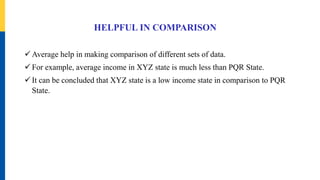 HELPFUL IN COMPARISON
 Average help in making comparison of different sets of data.
 For example, average income in XYZ state is much less than PQR State.
 It can be concluded that XYZ state is a low income state in comparison to PQR
State.
 