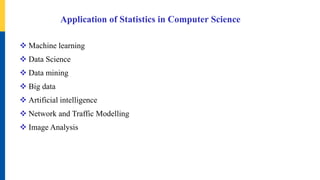 Application of Statistics in Computer Science
 Machine learning
 Data Science
 Data mining
 Big data
 Artificial intelligence
 Network and Traffic Modelling
 Image Analysis
 