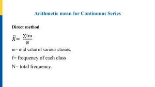 Arithmetic mean for Continuous Series
Direct method
𝑋=
fm
𝑁
m= mid value of various classes.
f= frequency of each class
N= total frequency.
 