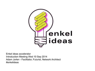 Enkel ideas accelerator 
Introduction Meeting Wed 10 Sep 2014 
Adam Jorlen - Facilitator, Futurist, Network Architect 
#enkelideas 
 