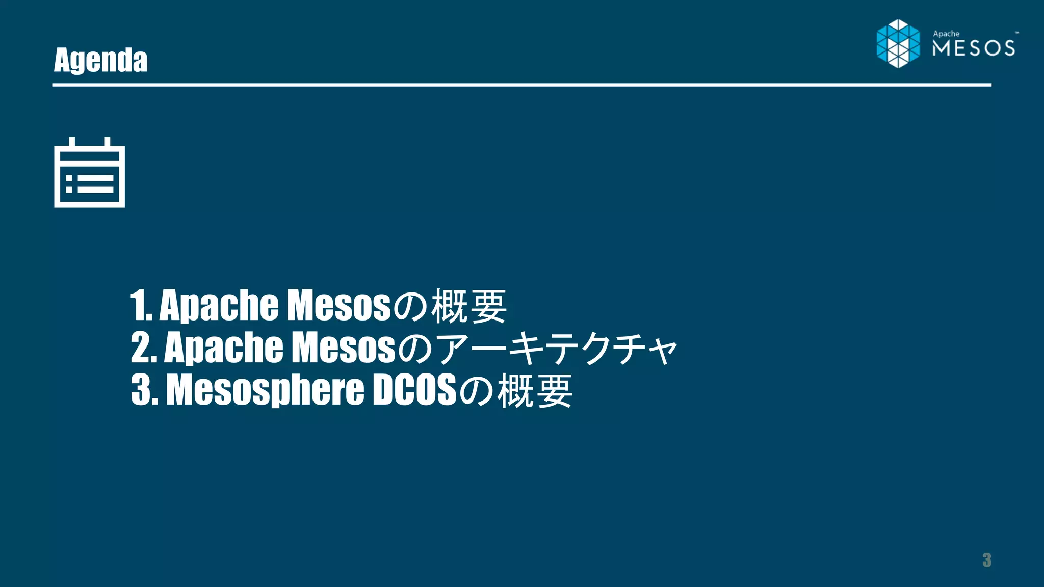 Agenda
3
1. Apache Mesosの概要
2. Apache Mesosのアーキテクチャ
3. Mesosphere DCOSの概要
 