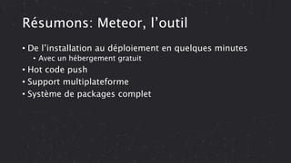 Résumons: Meteor, l’outil
• De l’installation au déploiement en quelques minutes
• Avec un hébergement gratuit
• Hot code push
• Support multiplateforme
• Système de packages complet
 
