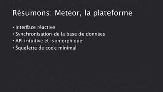 Résumons: Meteor, la plateforme
• Interface réactive
• Synchronisation de la base de données
• API intuitive et isomorphique
• Squelette de code minimal
 