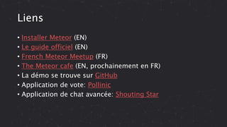 Liens
• Installer Meteor (EN)
• Le guide officiel (EN)
• French Meteor Meetup (FR)
• The Meteor cafe (EN, prochainement en FR)
• La démo se trouve sur GitHub
• Application de vote: Pollinic
• Application de chat avancée: Shouting Star
 