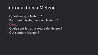 Introduction à Meteor
• Qu’est-ce que Meteor ?
• Pourquoi développer avec Meteor ?
• Démo
• Quels sont les utilisateurs de Meteor ?
• Qui soutient Meteor ?
 