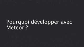 Pourquoi développer avec
Meteor ?
 