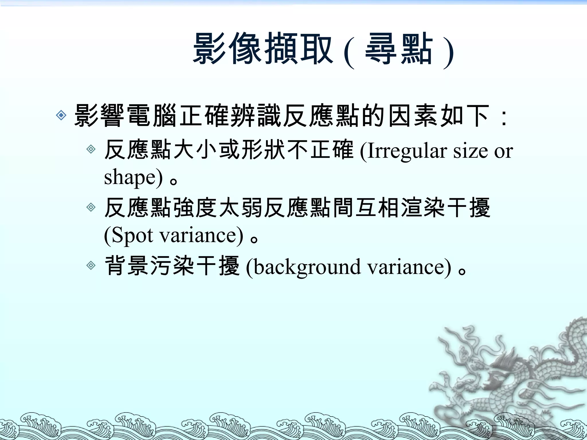 影像擷取 ( 尋點 ) 影響電腦正確辨識反應點的因素如下： 反應點大小或形狀不正確 (Irregular size or shape) 。 反應點強度太弱反應點間互相渲染干擾 (Spot variance) 。 背景污染干擾 (background variance) 。 
