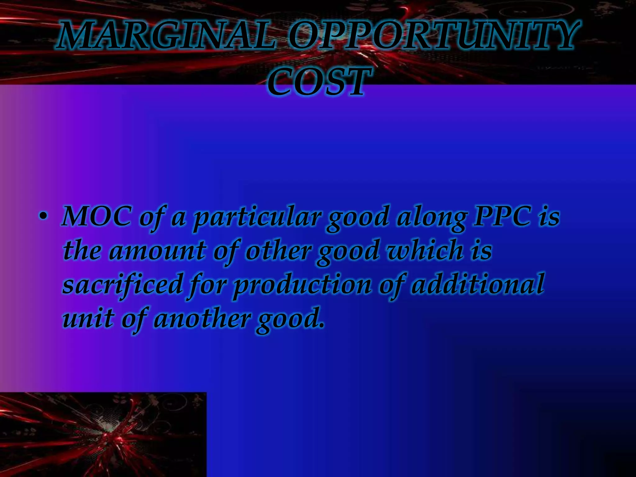 MARGINAL OPPORTUNITY
COST
• MOC of a particular good along PPC is
the amount of other good which is
sacrificed for production of additional
unit of another good.
 