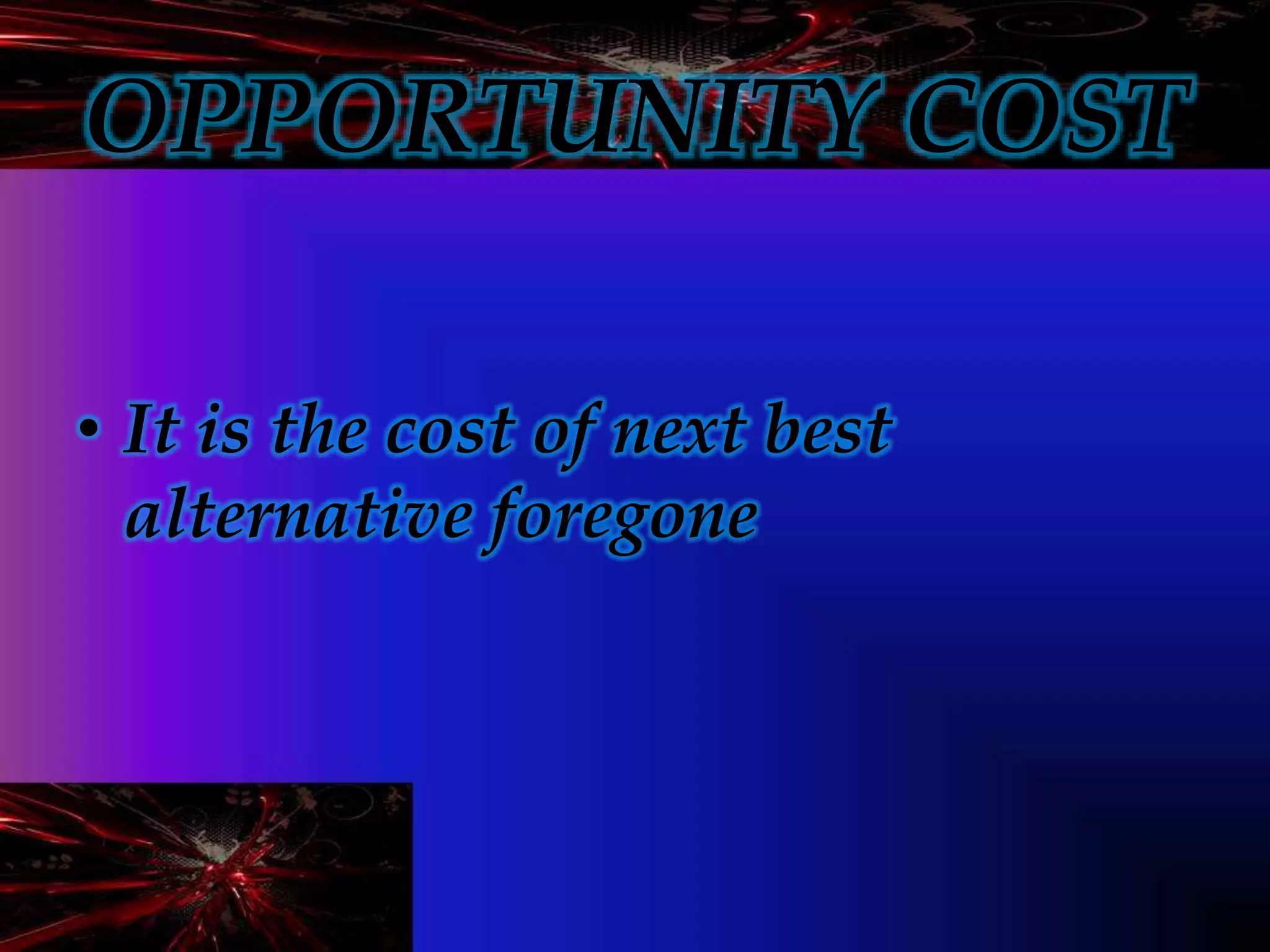 OPPORTUNITY COST
• It is the cost of next best
alternative foregone
 