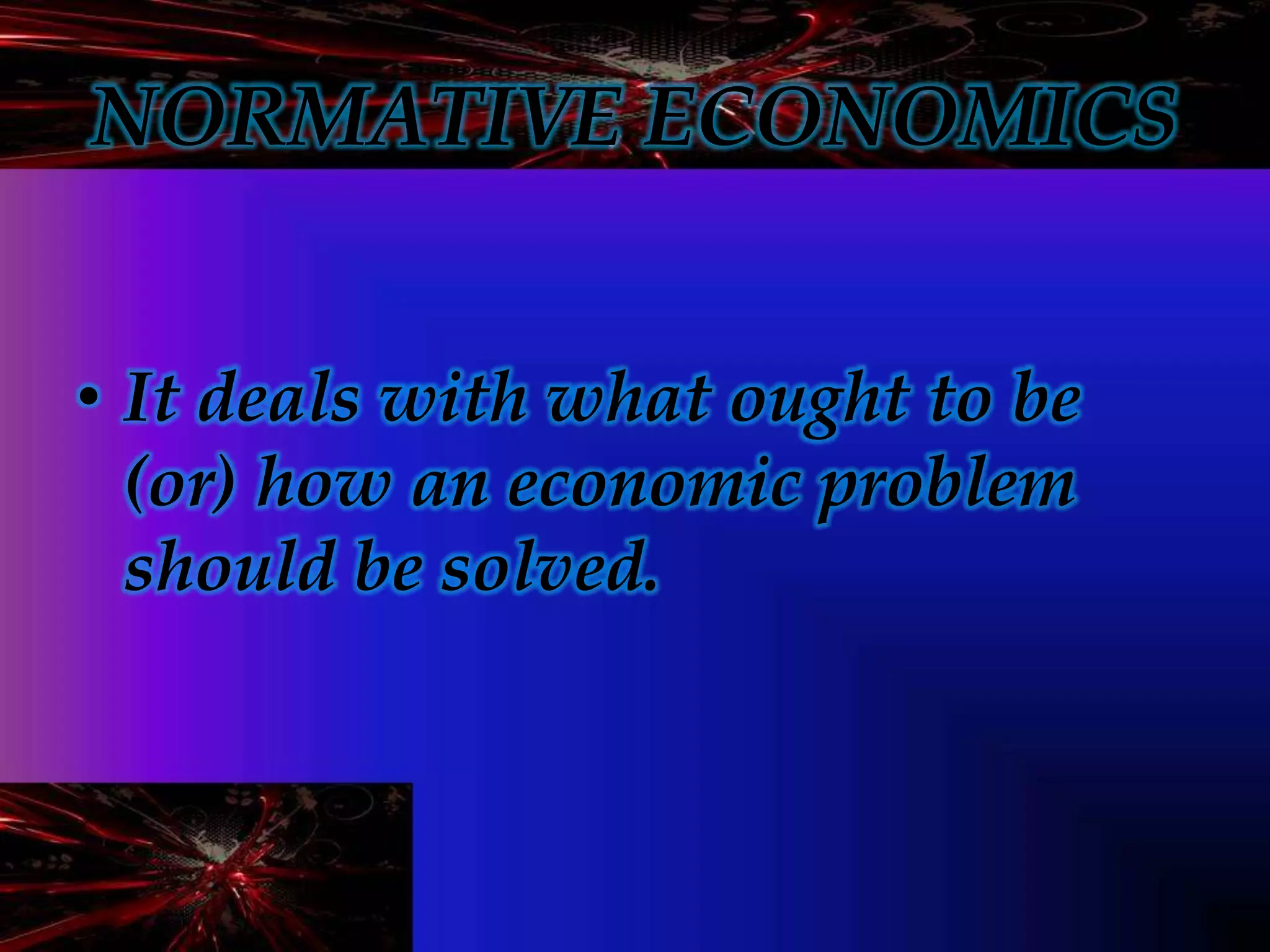 NORMATIVE ECONOMICS
• It deals with what ought to be
(or) how an economic problem
should be solved.
 